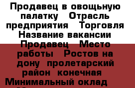 Продавец в овощьную палатку › Отрасль предприятия ­ Торговля › Название вакансии ­ Продавец › Место работы ­ Ростов на дону, пролетарский район, конечная › Минимальный оклад ­ 700 › Максимальный оклад ­ 1 000 › Возраст от ­ 18 › Возраст до ­ 24 - Ростовская обл. Работа » Вакансии   